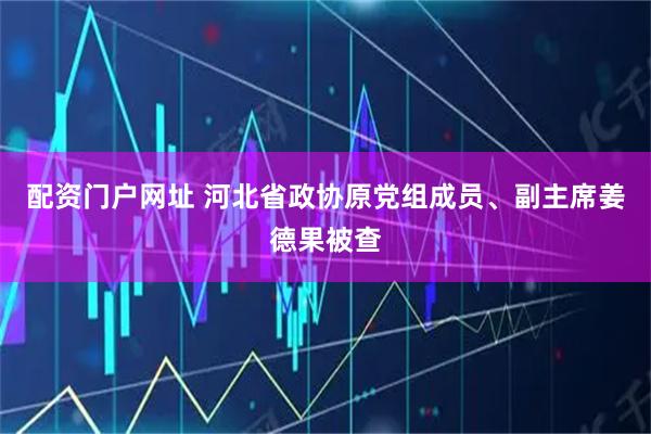 配资门户网址 河北省政协原党组成员、副主席姜德果被查