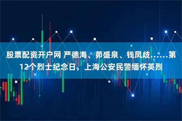 股票配资开户网 严德海、茆盛泉、钱凤歧……第12个烈士纪念日，上海公安民警缅怀英烈