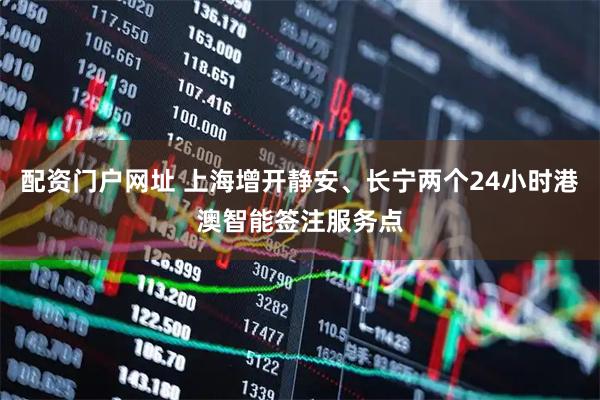配资门户网址 上海增开静安、长宁两个24小时港澳智能签注服务点