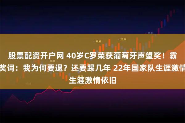 股票配资开户网 40岁C罗荣获葡萄牙声望奖！霸气领奖词：我为何要退？还要踢几年 22年国家队生涯激情依旧