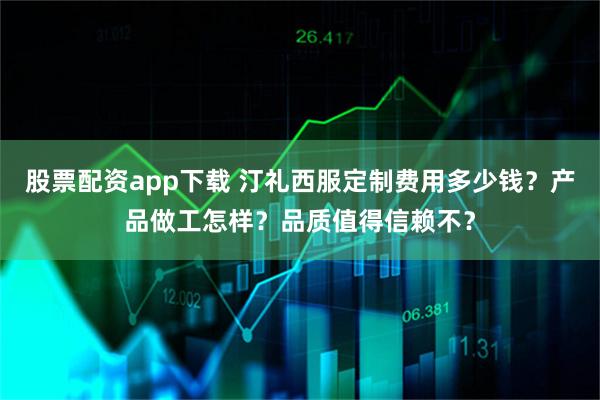 股票配资app下载 汀礼西服定制费用多少钱？产品做工怎样？品质值得信赖不？