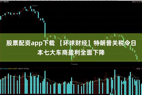 股票配资app下载 【环球财经】特朗普关税令日本七大车商盈利全面下降