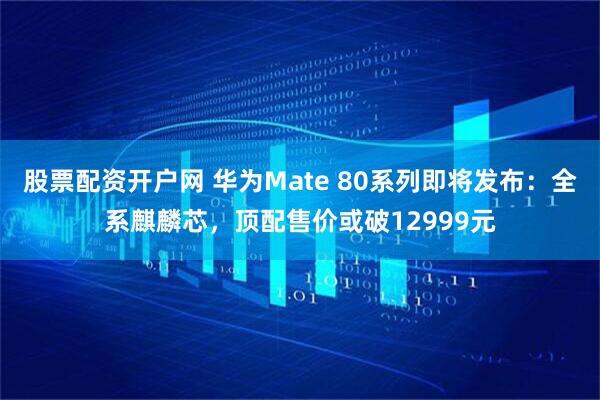 股票配资开户网 华为Mate 80系列即将发布：全系麒麟芯，顶配售价或破12999元
