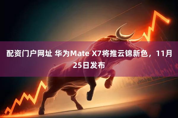 配资门户网址 华为Mate X7将推云锦新色，11月25日发布