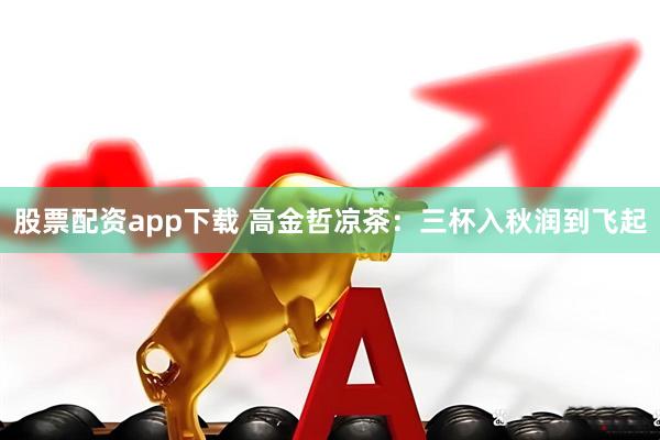 股票配资app下载 高金哲凉茶：三杯入秋润到飞起