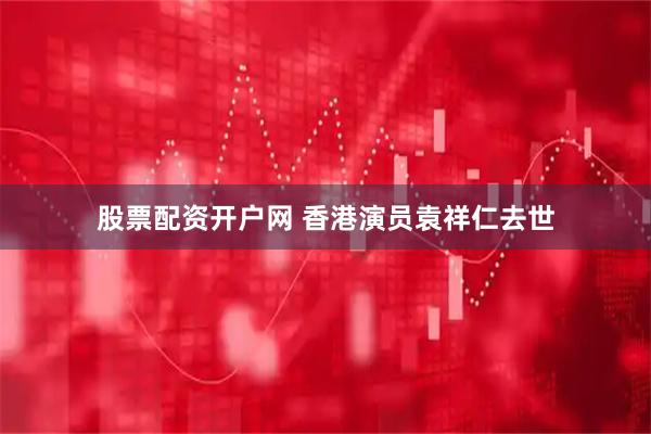 股票配资开户网 香港演员袁祥仁去世