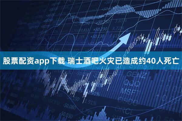 股票配资app下载 瑞士酒吧火灾已造成约40人死亡