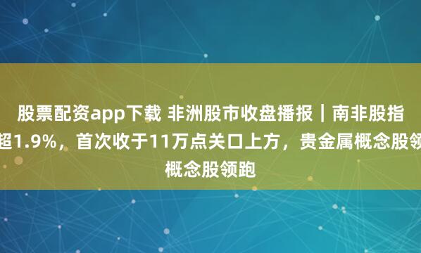 股票配资app下载 非洲股市收盘播报｜南非股指涨超1.9%，首次收于11万点关口上方，贵金属概念股领跑