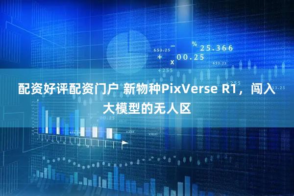 配资好评配资门户 新物种PixVerse R1，闯入大模型的无人区