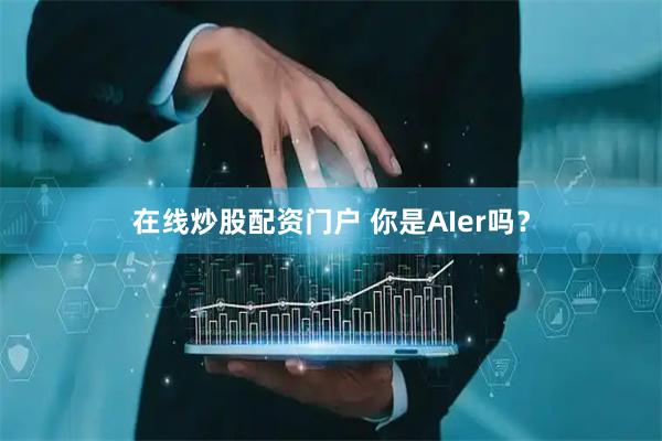 在线炒股配资门户 你是AIer吗？