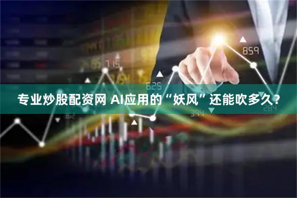 专业炒股配资网 AI应用的“妖风”还能吹多久？
